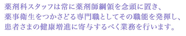 薬剤科スタッフは常に薬剤師綱領を念頭に置き、薬事衛生をつかさどる専門職としてその職能を発揮し、患者さまの健康増進に寄与するべく業務を行います。