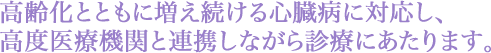高齢化とともに増え続ける心臓病に対応し、高度医療機関と連携しながら診療にあたります。