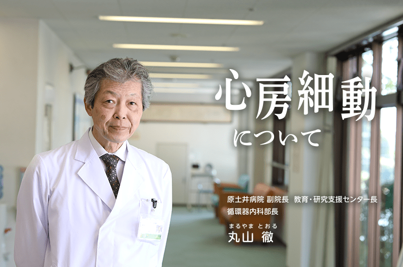 心房細動について 原土井病院 副院長 教育・研究支援センター長 循環器内科部長　丸山 徹