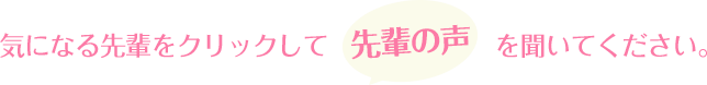 気になる先輩をクリックして”先輩の声”を聞いてください。